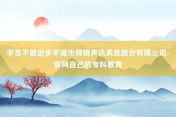 学员不错进步平湖市师锦声讯系统股份有限公司-官网自己的专科教育