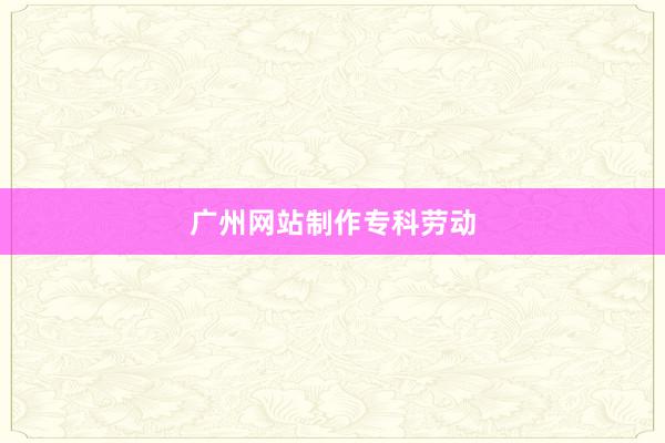 广州网站制作专科劳动