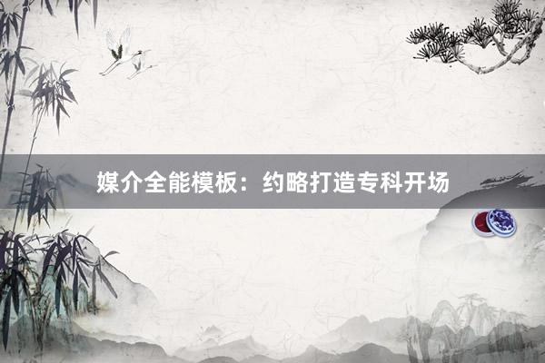 媒介全能模板:约略打造专科开场
